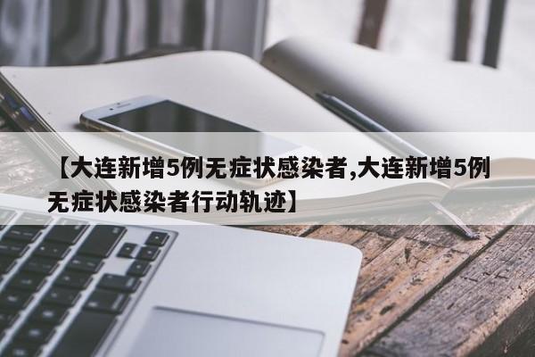 【大连新增5例无症状感染者,大连新增5例无症状感染者行动轨迹】