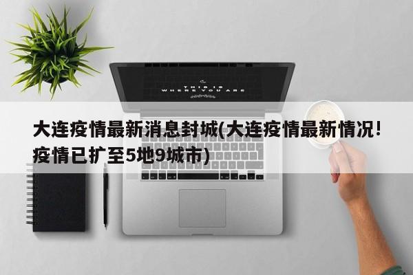 大连疫情最新消息封城(大连疫情最新情况!疫情已扩至5地9城市)