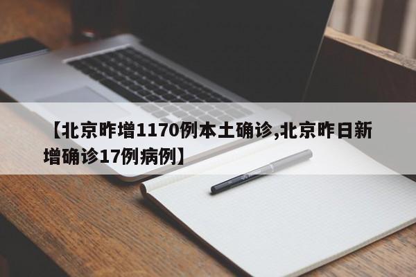 【北京昨增1170例本土确诊,北京昨日新增确诊17例病例】