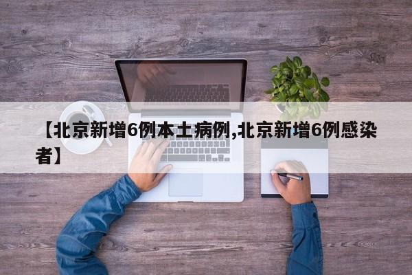 【北京新增6例本土病例,北京新增6例感染者】