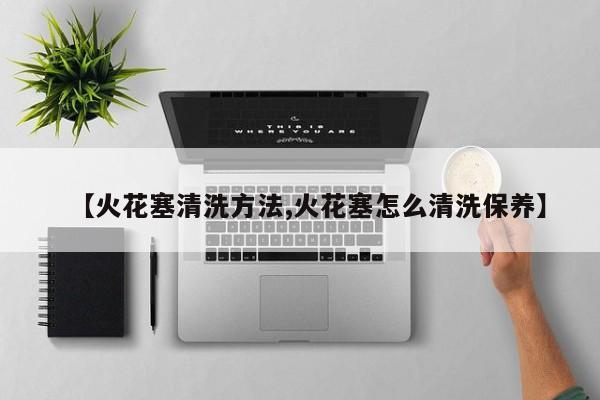 【火花塞清洗方法,火花塞怎么清洗保养】