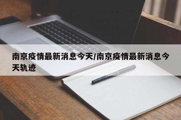 南京疫情最新消息今天/南京疫情最新消息今天轨迹