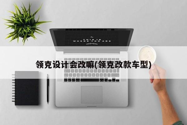 领克设计会改嘛(领克改款车型)