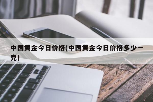 中国黄金今日价格(中国黄金今日价格多少一克)