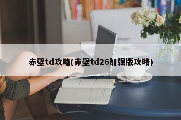 赤壁td攻略(赤壁td26加强版攻略)