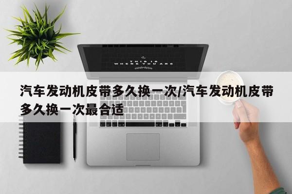 汽车发动机皮带多久换一次/汽车发动机皮带多久换一次最合适