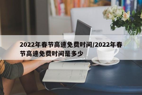 2022年春节高速免费时间/2022年春节高速免费时间是多少