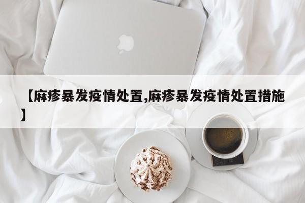 【麻疹暴发疫情处置,麻疹暴发疫情处置措施】