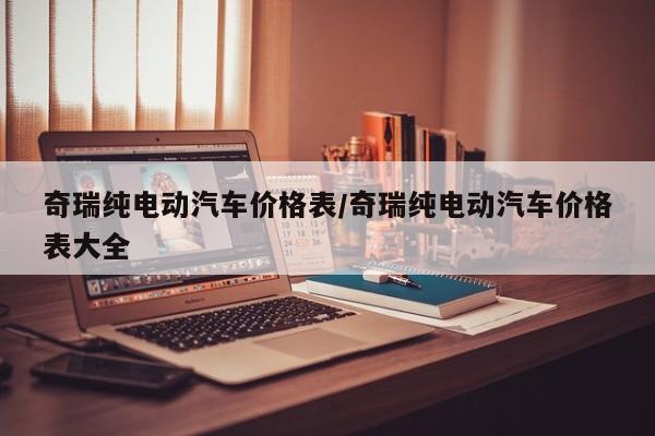 奇瑞纯电动汽车价格表/奇瑞纯电动汽车价格表大全