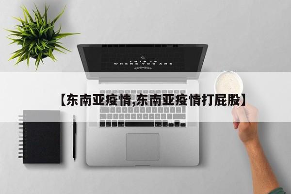 【东南亚疫情,东南亚疫情打屁股】