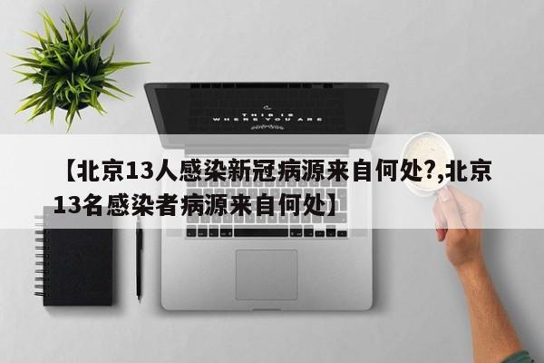 【北京13人感染新冠病源来自何处?,北京13名感染者病源来自何处】
