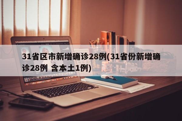 31省区市新增确诊28例(31省份新增确诊28例 含本土1例)