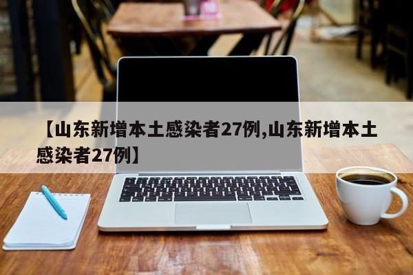【山东新增本土感染者27例,山东新增本土感染者27例】