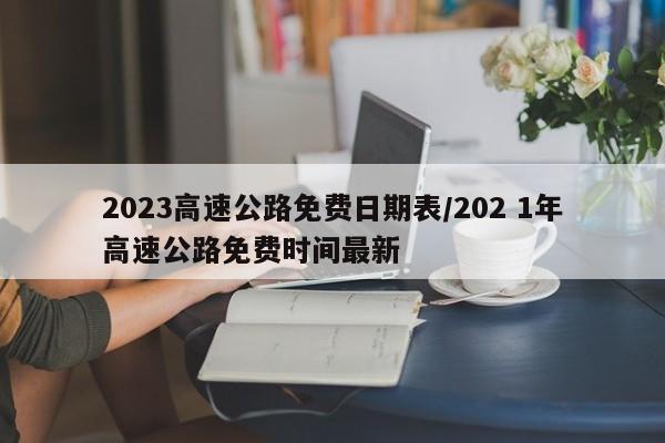 2023高速公路免费日期表/202 1年高速公路免费时间最新