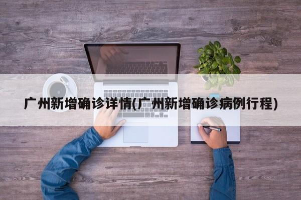 广州新增确诊详情(广州新增确诊病例行程)