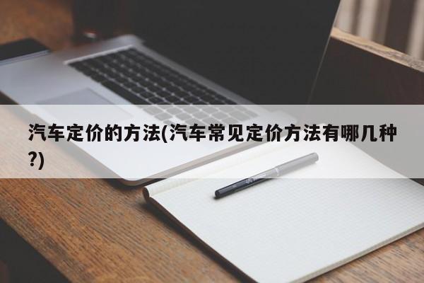 汽车定价的方法(汽车常见定价方法有哪几种?)