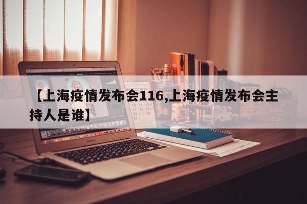 【上海疫情发布会116,上海疫情发布会主持人是谁】