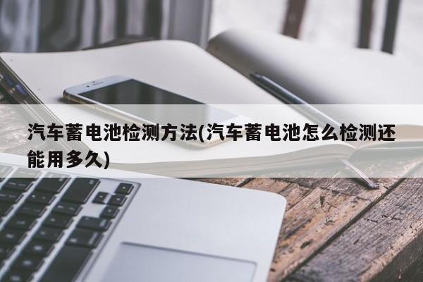 汽车蓄电池检测方法(汽车蓄电池怎么检测还能用多久)