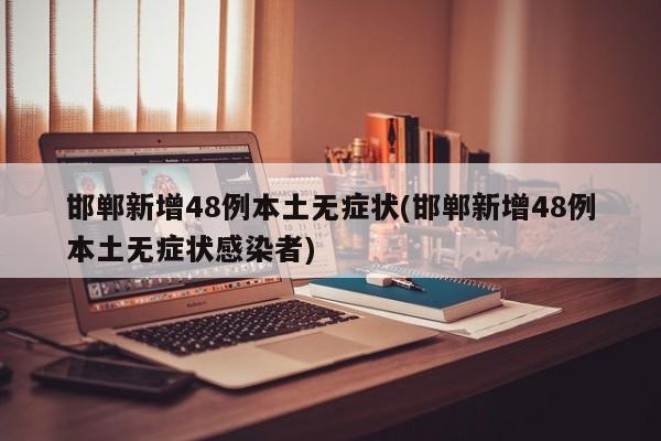 邯郸新增48例本土无症状(邯郸新增48例本土无症状感染者)