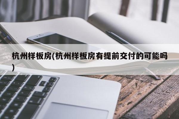 杭州样板房(杭州样板房有提前交付的可能吗)