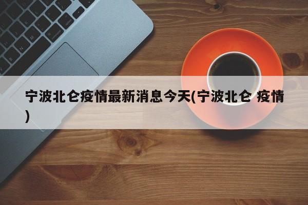 宁波北仑疫情最新消息今天(宁波北仑 疫情)