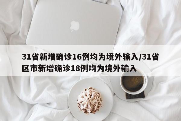 31省新增确诊16例均为境外输入/31省区市新增确诊18例均为境外输入