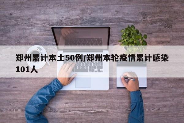 郑州累计本土50例/郑州本轮疫情累计感染101人