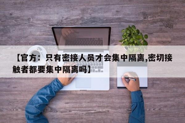 【官方：只有密接人员才会集中隔离,密切接触者都要集中隔离吗】