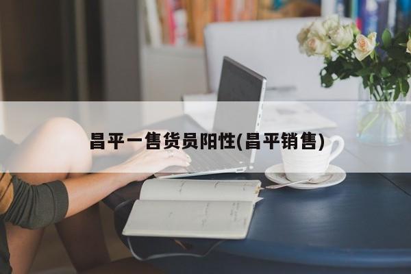 昌平一售货员阳性(昌平销售)