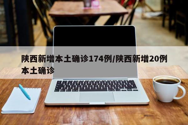 陕西新增本土确诊174例/陕西新增20例本土确诊
