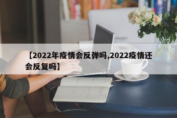 【2022年疫情会反弹吗,2022疫情还会反复吗】