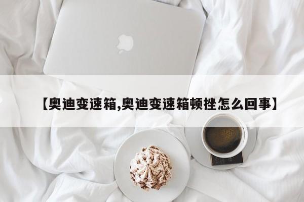 【奥迪变速箱,奥迪变速箱顿挫怎么回事】