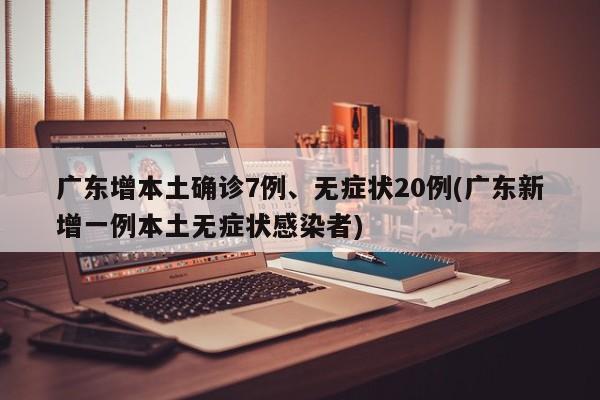 广东增本土确诊7例、无症状20例(广东新增一例本土无症状感染者)