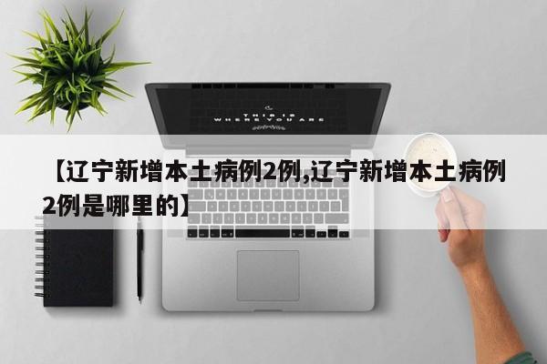 【辽宁新增本土病例2例,辽宁新增本土病例2例是哪里的】