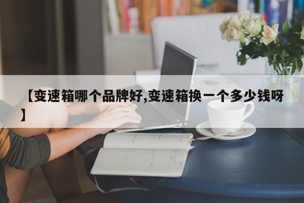 【变速箱哪个品牌好,变速箱换一个多少钱呀】