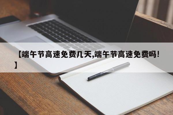 【端午节高速免费几天,端午节高速免费吗!】