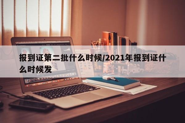 报到证第二批什么时候/2021年报到证什么时候发
