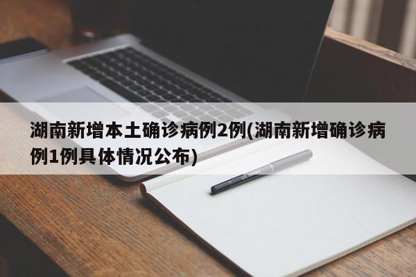 湖南新增本土确诊病例2例(湖南新增确诊病例1例具体情况公布)