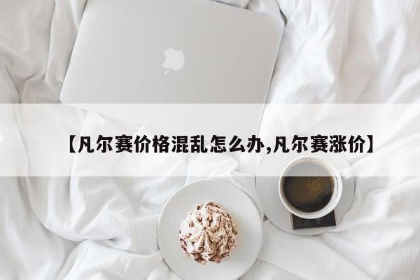 【凡尔赛价格混乱怎么办,凡尔赛涨价】