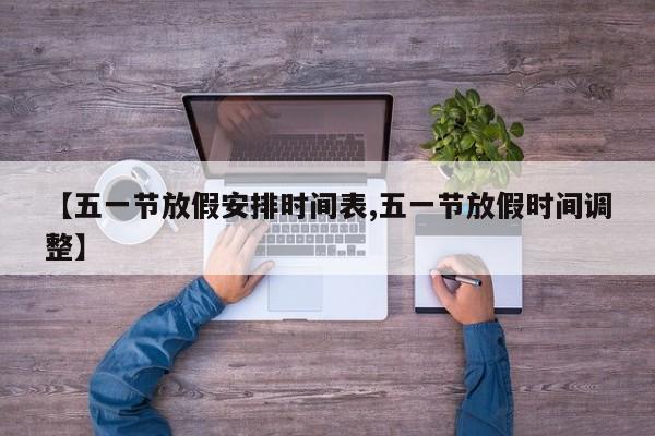【五一节放假安排时间表,五一节放假时间调整】