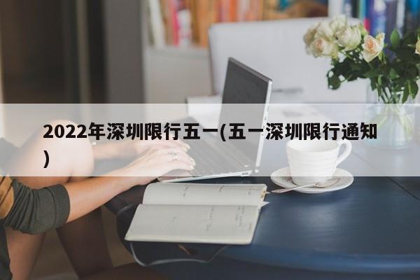 2022年深圳限行五一(五一深圳限行通知)