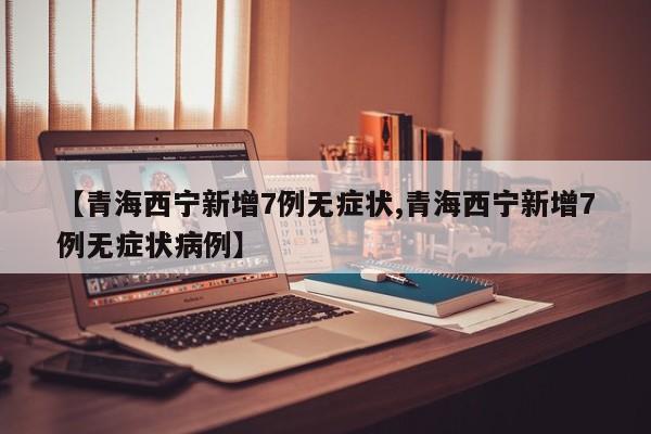 【青海西宁新增7例无症状,青海西宁新增7例无症状病例】