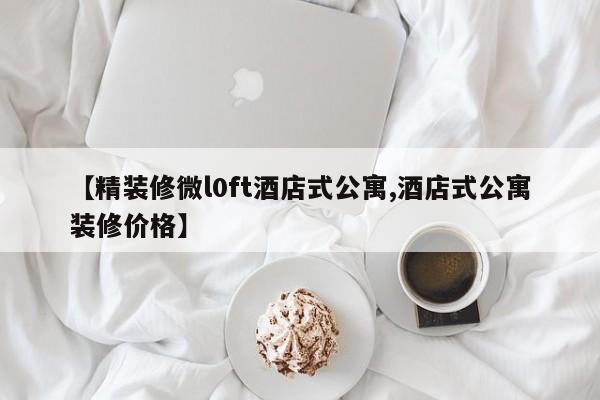 【精装修微l0ft酒店式公寓,酒店式公寓装修价格】