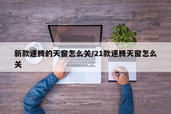 新款速腾的天窗怎么关/21款速腾天窗怎么关