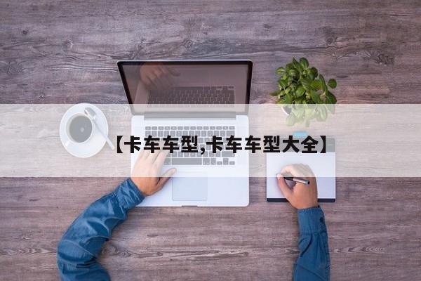 【卡车车型,卡车车型大全】