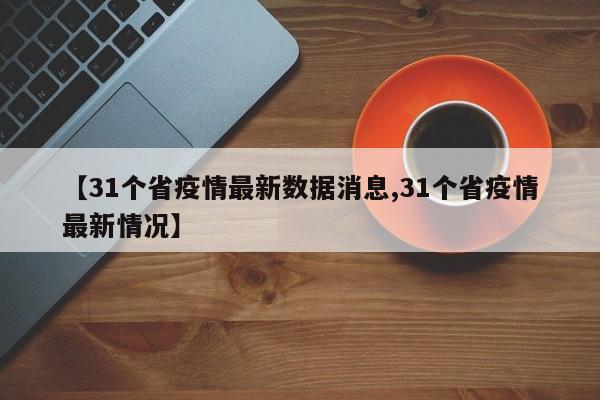 【31个省疫情最新数据消息,31个省疫情最新情况】