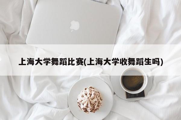 上海大学舞蹈比赛(上海大学收舞蹈生吗)