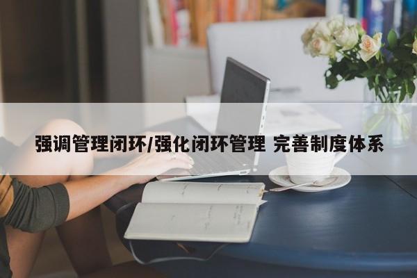 强调管理闭环/强化闭环管理 完善制度体系