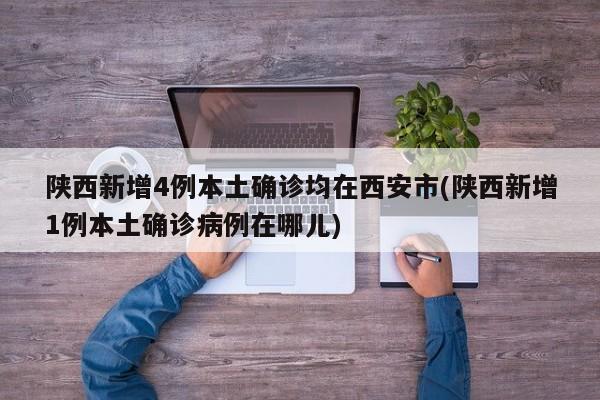 陕西新增4例本土确诊均在西安市(陕西新增1例本土确诊病例在哪儿)