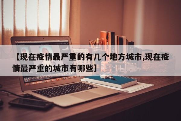 【现在疫情最严重的有几个地方城市,现在疫情最严重的城市有哪些】
